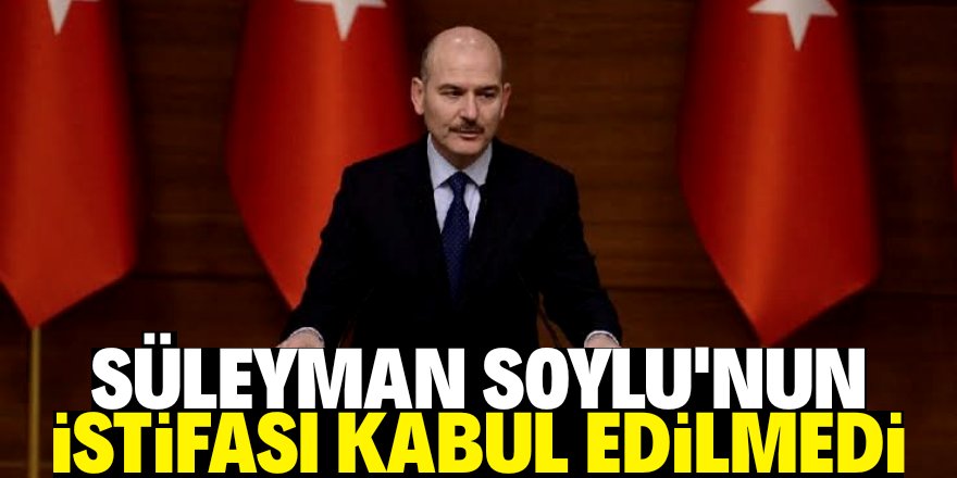 Soylu'nun istifası kabul edilmedi