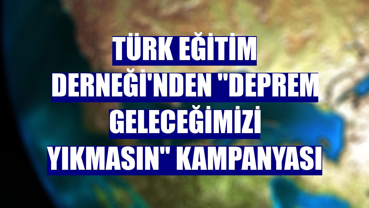 Türk Eğitim Derneği'nden “Deprem Geleceğimizi Yıkmasın” kampanyası